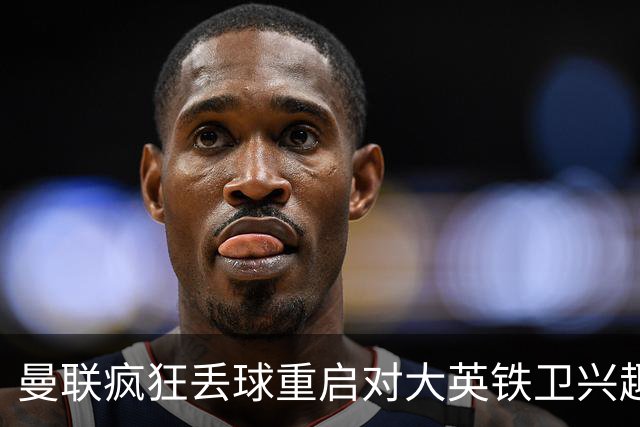 曼联疯狂丢球重启对大英铁卫兴趣，欲引进接班利马！标价已达8000万